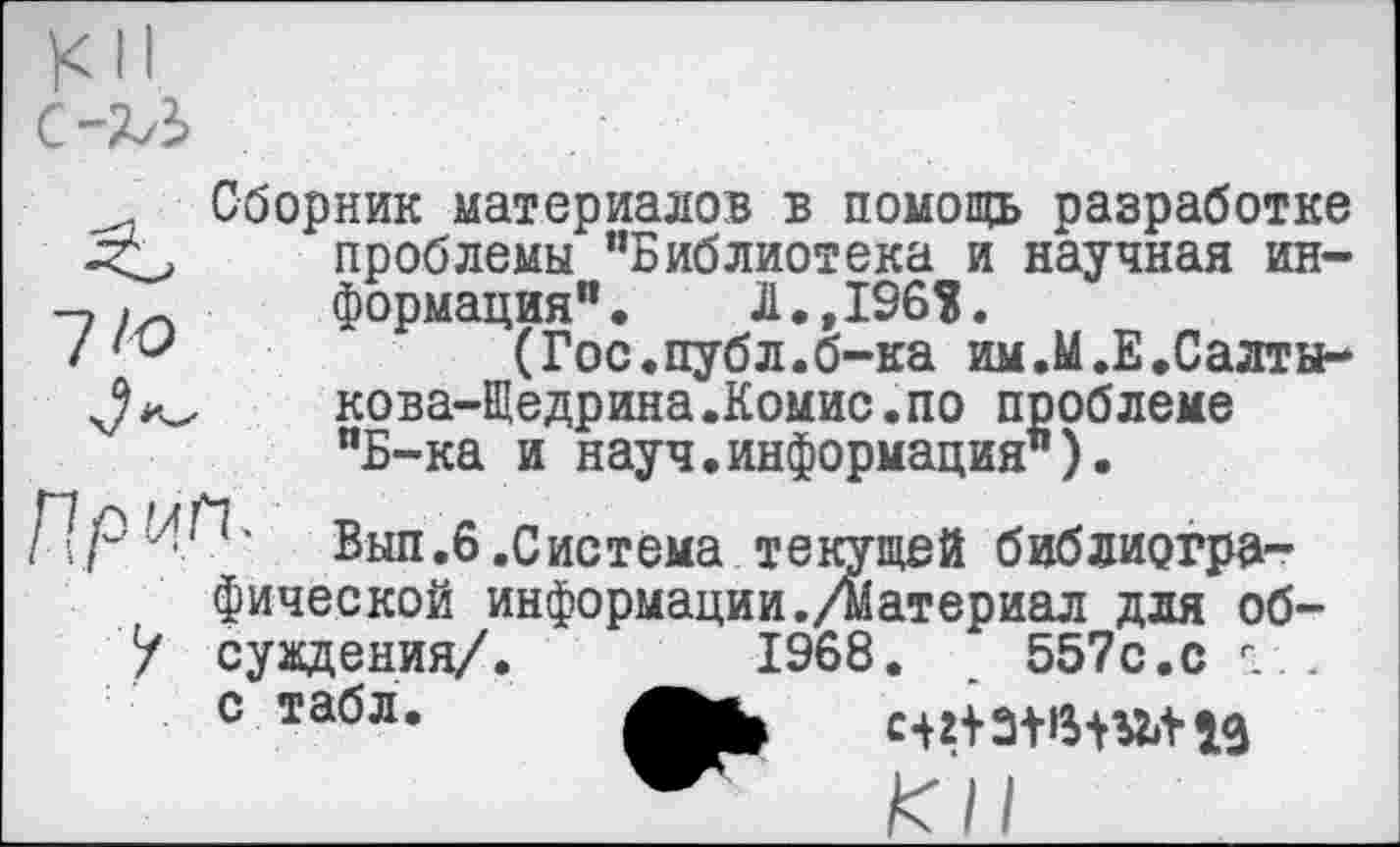 ﻿Сборник материалов в помощь разработке проблемы "Библиотека и научная ин-формация". Л.,196?.
и	(Гос.публ.б-ка им.М.Е.Салты-
кова-Щедрина.Комис.по проблеме "Б-ка и науч.информация").
Вып.6.Система текущей библиографической информации./материал для об-
У суждения/. 1968. _ 557с.с г...
С ТабЛ.	Р й1|1 лл